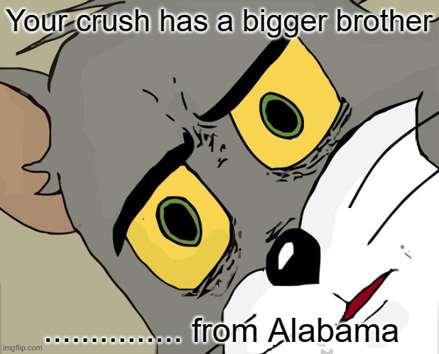 Unsettled Tom | Your crush has a bigger brother; ............... from Alabama | image tagged in memes,unsettled tom | made w/ Imgflip meme maker