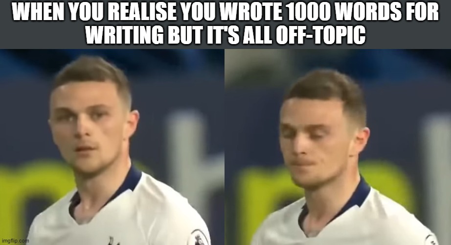 Exams X Football | WHEN YOU REALISE YOU WROTE 1000 WORDS FOR
WRITING BUT IT'S ALL OFF-TOPIC | image tagged in exams,face | made w/ Imgflip meme maker