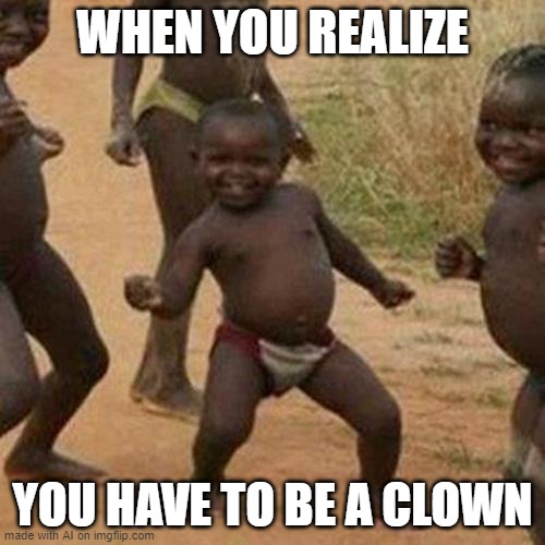 yes | WHEN YOU REALIZE; YOU HAVE TO BE A CLOWN | image tagged in memes,third world success kid | made w/ Imgflip meme maker