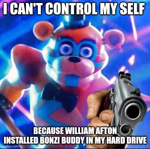 Glamrock Freddy:) | I CAN'T CONTROL MY SELF; BECAUSE WILLIAM AFTON INSTALLED BONZI BUDDY IN MY HARD DRIVE | image tagged in glamrock freddy | made w/ Imgflip meme maker