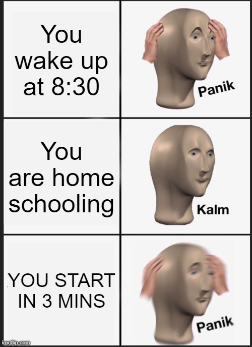 Panik Kalm Panik | You wake up at 8:30; You are home schooling; YOU START IN 3 MINS | image tagged in memes,panik kalm panik | made w/ Imgflip meme maker