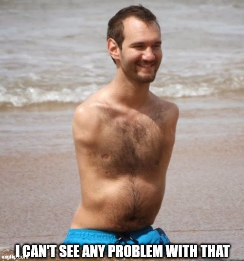 No Arms, No Legs Guy | I CAN'T SEE ANY PROBLEM WITH THAT | image tagged in no arms no legs guy | made w/ Imgflip meme maker