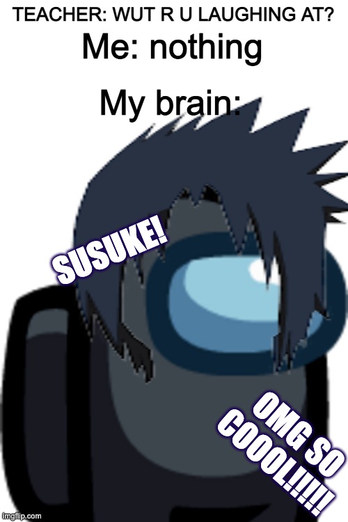 Behold....SUSUKE! | TEACHER: WUT R U LAUGHING AT? Me: nothing; My brain:; SUSUKE! OMG SO COOOL!!!!! | made w/ Imgflip meme maker