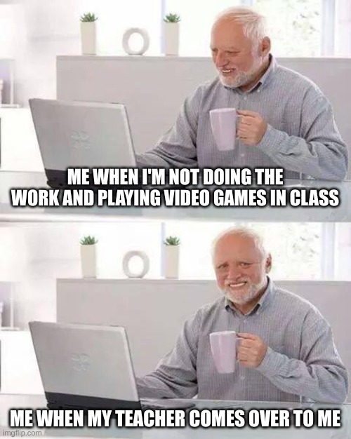 SCHOOL | ME WHEN I'M NOT DOING THE WORK AND PLAYING VIDEO GAMES IN CLASS; ME WHEN MY TEACHER COMES OVER TO ME | image tagged in memes,hide the pain harold | made w/ Imgflip meme maker