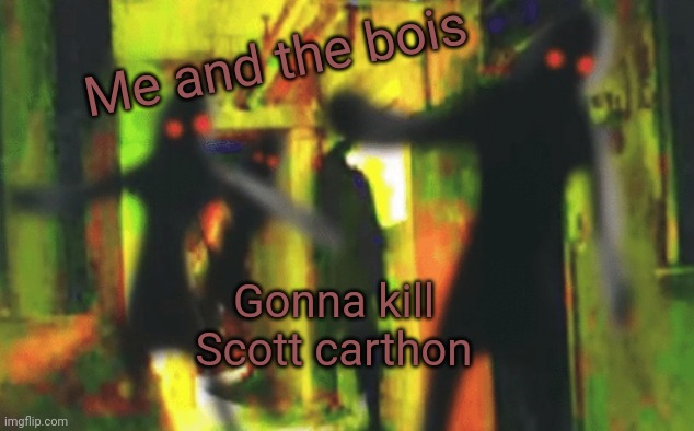 Me and the boys at 2am looking for X | Me and the bois; Gonna kill Scott carthon | image tagged in me and the boys at 2am looking for x | made w/ Imgflip meme maker