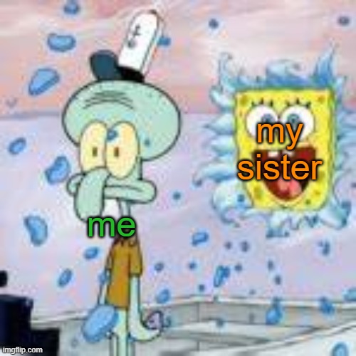 Shout-Out to Ilk for making the template! | my sister; me | image tagged in spongebob bursting through wall | made w/ Imgflip meme maker