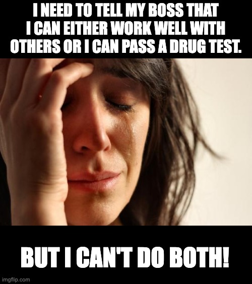 Work | I NEED TO TELL MY BOSS THAT I CAN EITHER WORK WELL WITH OTHERS OR I CAN PASS A DRUG TEST. BUT I CAN'T DO BOTH! | image tagged in memes,first world problems | made w/ Imgflip meme maker