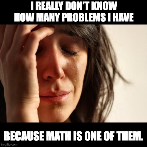 Problems | I REALLY DON'T KNOW HOW MANY PROBLEMS I HAVE; BECAUSE MATH IS ONE OF THEM. | image tagged in memes,first world problems | made w/ Imgflip meme maker