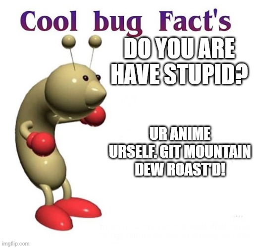 Cool Bug Facts | DO YOU ARE HAVE STUPID? UR ANIME URSELF. GIT MOUNTAIN DEW ROAST'D! | image tagged in cool bug facts | made w/ Imgflip meme maker