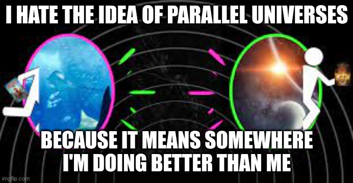 Read More by Reid Moore | I HATE THE IDEA OF PARALLEL UNIVERSES; BECAUSE IT MEANS SOMEWHERE I'M DOING BETTER THAN ME | image tagged in reid moore,funny,science,jokes,memes | made w/ Imgflip meme maker
