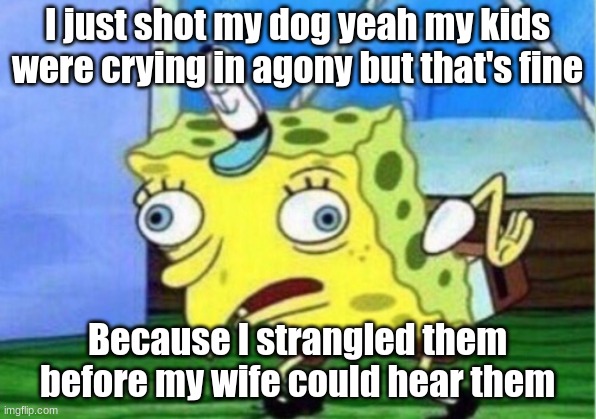 Stitches Parody 1 | I just shot my dog yeah my kids were crying in agony but that's fine; Because I strangled them before my wife could hear them | image tagged in memes,mocking spongebob | made w/ Imgflip meme maker