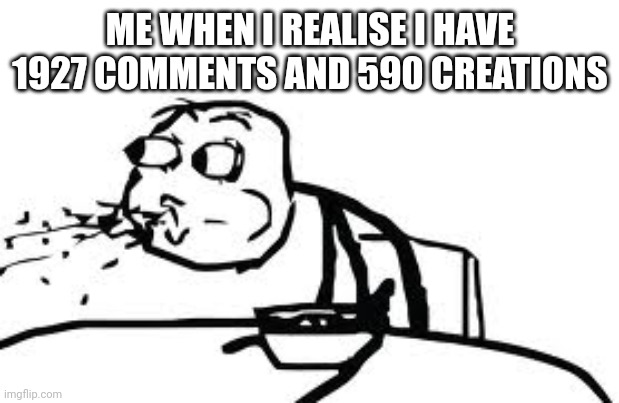 That was unexpected | ME WHEN I REALISE I HAVE 1927 COMMENTS AND 590 CREATIONS | image tagged in memes,cereal guy spitting,i was not expecting that,but i was expecting something unexpected,so it doesnt count | made w/ Imgflip meme maker