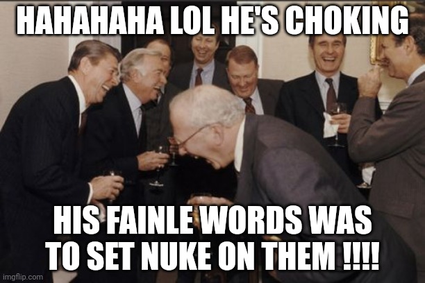 Laughing Men In Suits Meme | HAHAHAHA LOL HE'S CHOKING; HIS FAINLE WORDS WAS TO SET NUKE ON THEM !!!! | image tagged in memes,laughing men in suits | made w/ Imgflip meme maker