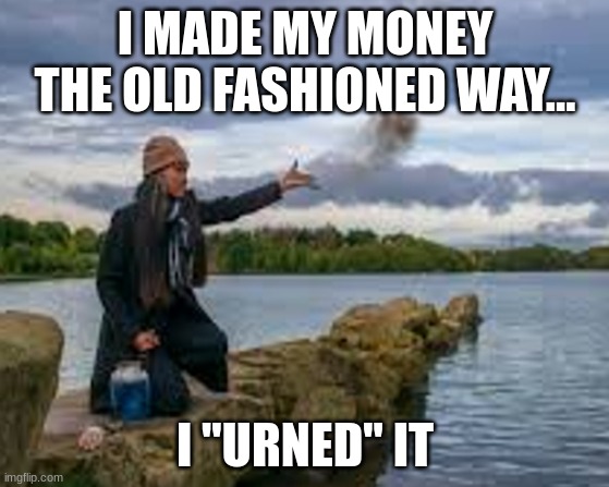 Read More by Reid Moore | I MADE MY MONEY THE OLD FASHIONED WAY... I "URNED" IT | image tagged in reid moore,funny,money,joke,memes | made w/ Imgflip meme maker