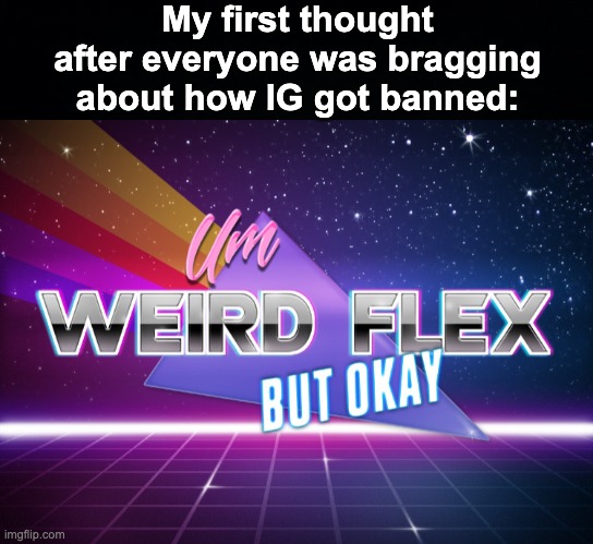 But hey! You do you buddy boy! | My first thought after everyone was bragging about how IG got banned: | image tagged in um weird flex but okay,memes,unfunny | made w/ Imgflip meme maker