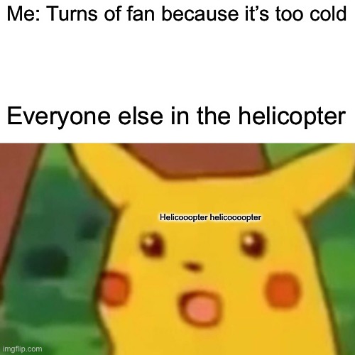 Oh shi- weeeeeee | Me: Turns of fan because it’s too cold; Everyone else in the helicopter; Helicooopter helicoooopter | image tagged in memes,surprised pikachu | made w/ Imgflip meme maker