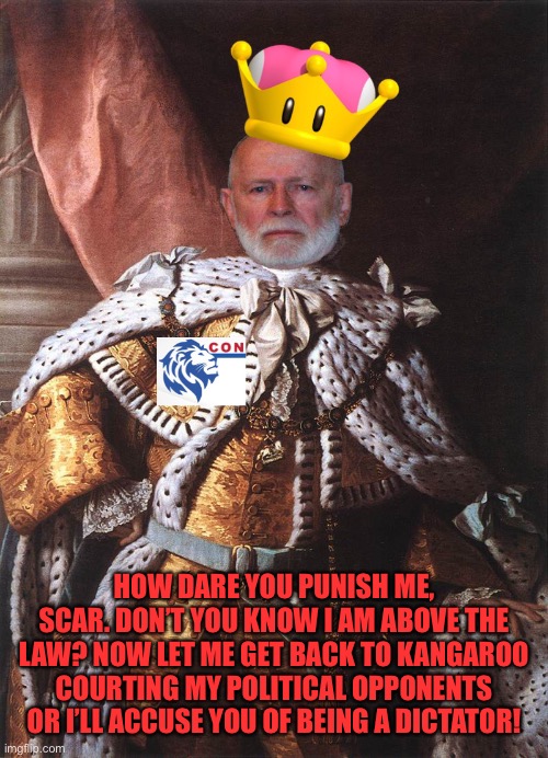King Georgie never learns | HOW DARE YOU PUNISH ME, SCAR. DON’T YOU KNOW I AM ABOVE THE LAW? NOW LET ME GET BACK TO KANGAROO COURTING MY POLITICAL OPPONENTS OR I’LL ACCUSE YOU OF BEING A DICTATOR! | image tagged in king georgie,dictator | made w/ Imgflip meme maker