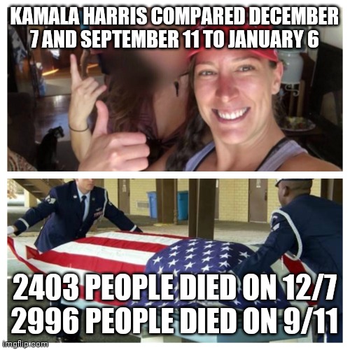 Ashley Babbit | KAMALA HARRIS COMPARED DECEMBER 7 AND SEPTEMBER 11 TO JANUARY 6; 2403 PEOPLE DIED ON 12/7
2996 PEOPLE DIED ON 9/11 | image tagged in ashley babbitt,why is the fbi here,george soros,nazis | made w/ Imgflip meme maker