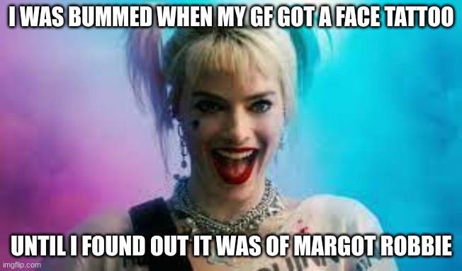 Read More by Reid Moore | I WAS BUMMED WHEN MY GF GOT A FACE TATTOO; UNTIL I FOUND OUT IT WAS OF MARGOT ROBBIE | image tagged in reid moore,funny,margot robbie,harley quinn,tattoos | made w/ Imgflip meme maker