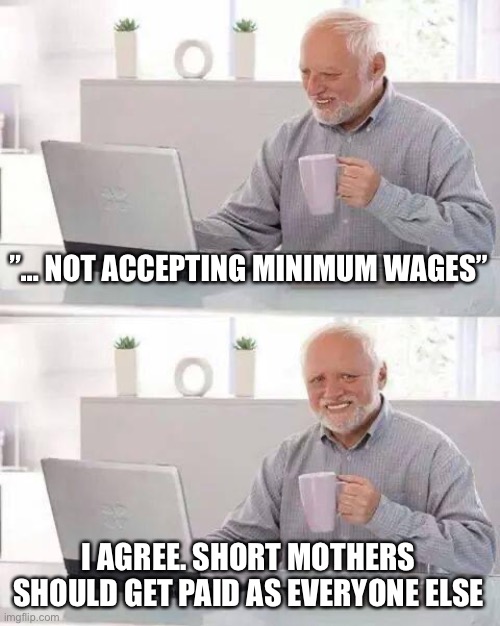 Is it shorter than 5 feet…? | ”… NOT ACCEPTING MINIMUM WAGES”; I AGREE. SHORT MOTHERS SHOULD GET PAID AS EVERYONE ELSE | image tagged in memes,hide the pain harold | made w/ Imgflip meme maker