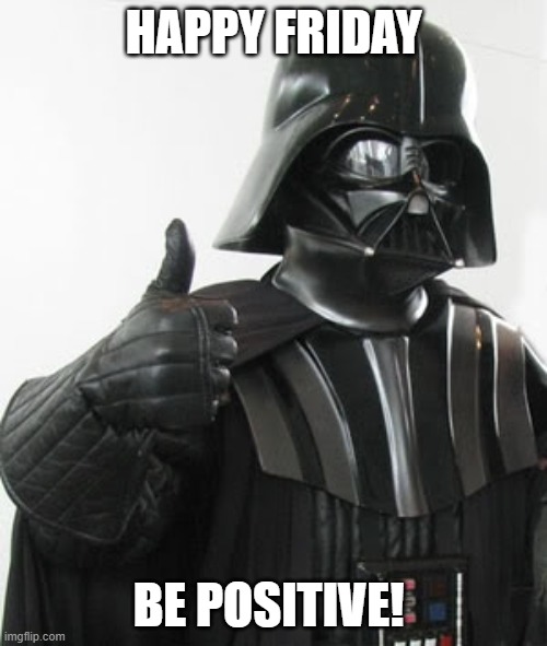 Be Positive | HAPPY FRIDAY; BE POSITIVE! | image tagged in darth vader positive | made w/ Imgflip meme maker