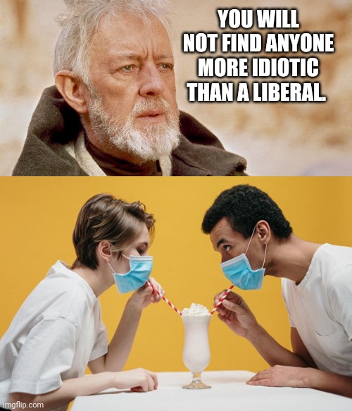 My hats off to you liberals. Your stupidity is tremendous. | YOU WILL NOT FIND ANYONE MORE IDIOTIC THAN A LIBERAL. | image tagged in obiwankenobi | made w/ Imgflip meme maker