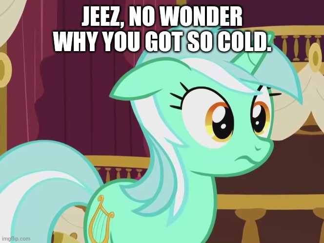 JEEZ, NO WONDER WHY YOU GOT SO COLD. | made w/ Imgflip meme maker