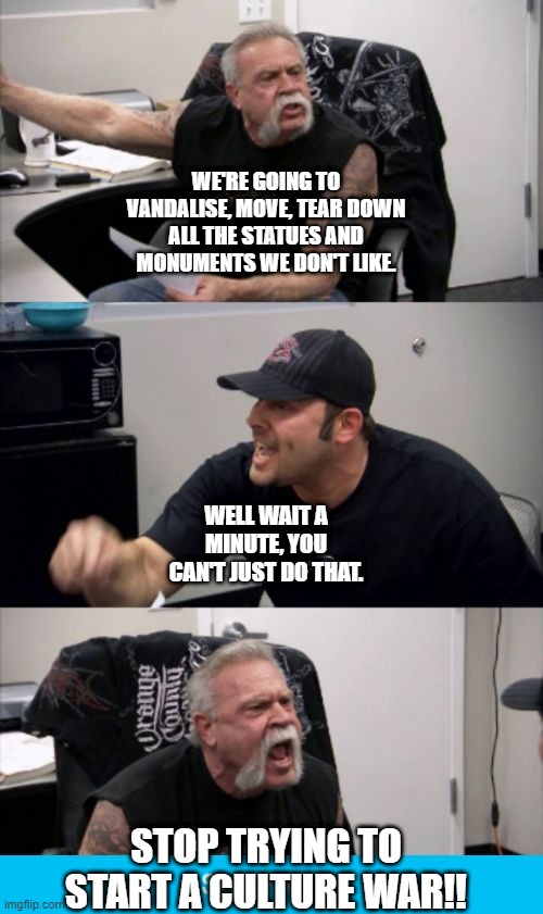 Statues | WE'RE GOING TO VANDALISE, MOVE, TEAR DOWN ALL THE STATUES AND MONUMENTS WE DON'T LIKE. WELL WAIT A MINUTE, YOU CAN'T JUST DO THAT. STOP TRYING TO START A CULTURE WAR!! | image tagged in american chopper fake out | made w/ Imgflip meme maker