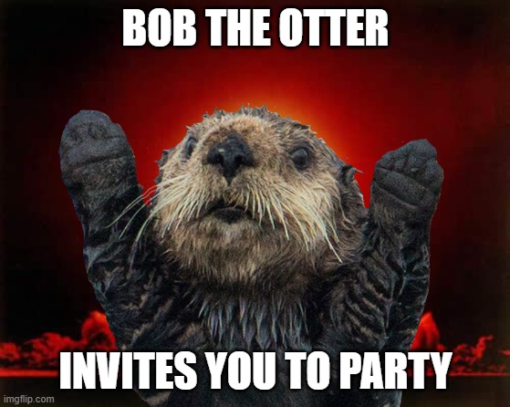 BOB THE OTTER INVITES YOU TO PARTY | made w/ Imgflip meme maker
