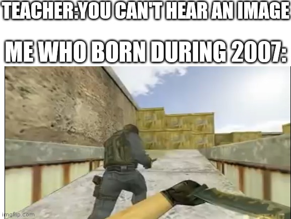 CS SOURCE INTENSIFIES | TEACHER:YOU CAN'T HEAR AN IMAGE; ME WHO BORN DURING 2007: | image tagged in memes | made w/ Imgflip meme maker