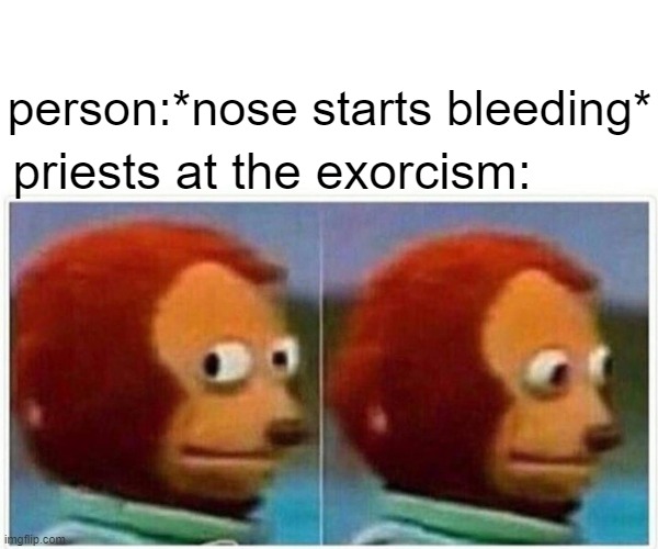 free epic feverfew | person:*nose starts bleeding*; priests at the exorcism: | image tagged in memes,monkey puppet | made w/ Imgflip meme maker