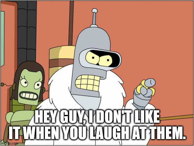 Bender Meme | HEY GUY, I DON'T LIKE IT WHEN YOU LAUGH AT THEM. | image tagged in memes,bender | made w/ Imgflip meme maker