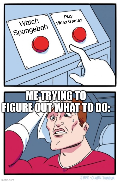 IDK WHAT TO DO (Repost: because last one was blank) | Play Video Games; Watch Spongebob; ME TRYING TO FIGURE OUT WHAT TO DO: | image tagged in memes,two buttons,spongebob,video games,nickelodeon,tv shows | made w/ Imgflip meme maker