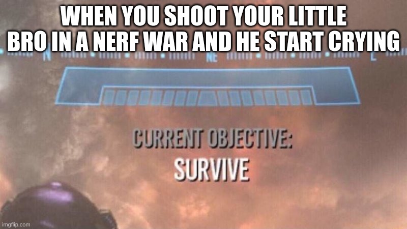 Current Objective: Survive | WHEN YOU SHOOT YOUR LITTLE BRO IN A NERF WAR AND HE START CRYING | image tagged in current objective survive | made w/ Imgflip meme maker