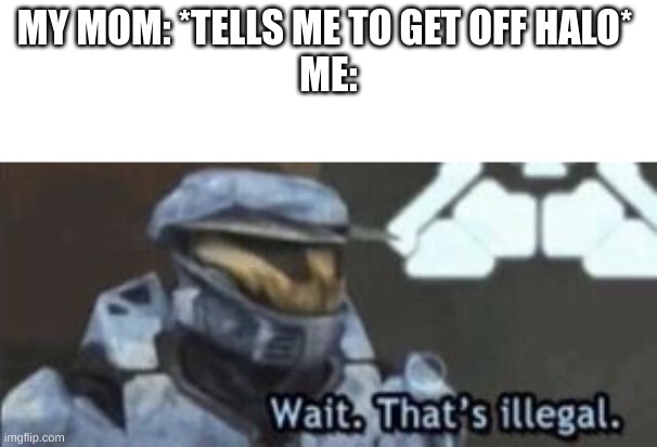 wait. that's illegal | MY MOM: *TELLS ME TO GET OFF HALO* 
ME: | image tagged in wait that's illegal | made w/ Imgflip meme maker