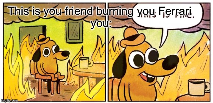 Burn a Ferrari | This is you friend burning you Ferrari 
you: | image tagged in memes,this is fine | made w/ Imgflip meme maker