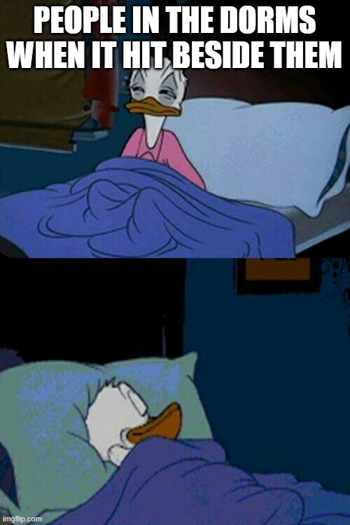 sleepy donald duck in bed | PEOPLE IN THE DORMS WHEN IT HIT BESIDE THEM | image tagged in sleepy donald duck in bed | made w/ Imgflip meme maker