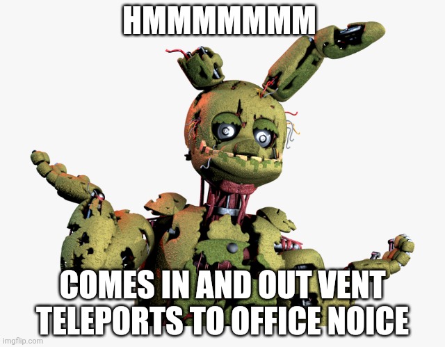 derpy springtrap | HMMMMMMM; COMES IN AND OUT VENT TELEPORTS TO OFFICE NOICE | image tagged in derpy springtrap | made w/ Imgflip meme maker