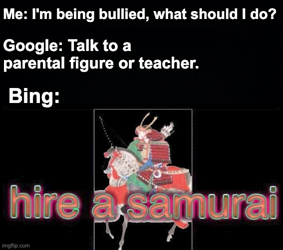 The obvious option. | Me: I'm being bullied, what should I do? Google: Talk to a parental figure or teacher. Bing: | image tagged in memes,unfunny | made w/ Imgflip meme maker