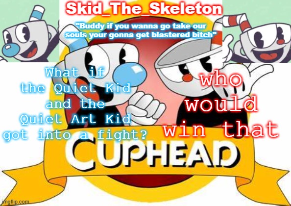 ? | What if the Quiet Kid and the Quiet Art Kid got into a fight? who would win that | image tagged in skid's cuphead temp | made w/ Imgflip meme maker