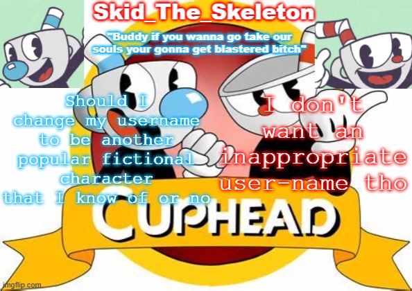 Or I can go back to Tooflless- | Should I change my username to be another popular fictional character that I know of or no; I don't want an inappropriate user-name tho | image tagged in skid's cuphead temp | made w/ Imgflip meme maker
