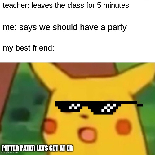 pitter pater |  teacher: leaves the class for 5 minutes; me: says we should have a party; my best friend:; PITTER PATER LETS GET AT ER | image tagged in memes,surprised pikachu | made w/ Imgflip meme maker