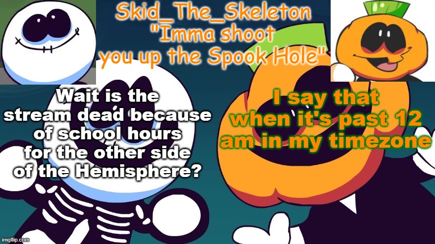 lol | Wait is the stream dead because of school hours for the other side of the Hemisphere? I say that when it's past 12 am in my timezone | image tagged in skid's spook temp rebooted | made w/ Imgflip meme maker