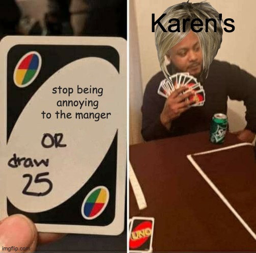 karen's in a nutshell | Karen's; stop being annoying to the manger | image tagged in memes,uno draw 25 cards | made w/ Imgflip meme maker