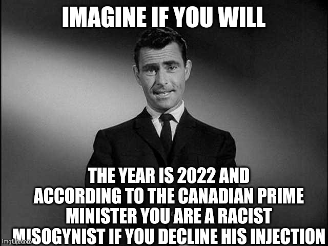 racist misogynist Justin Trudeau | IMAGINE IF YOU WILL; THE YEAR IS 2022 AND ACCORDING TO THE CANADIAN PRIME MINISTER YOU ARE A RACIST MISOGYNIST IF YOU DECLINE HIS INJECTION | image tagged in rod serling twilight zone,racist,misogynist,vaccine | made w/ Imgflip meme maker