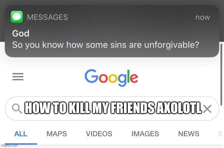 GOD COMING FOR YA, U MOTHERFLUCKER | HOW TO KILL MY FRIENDS AXOLOTL | image tagged in so you know how some sins are unforgivable,funny,get gud,minecraft,axolotl | made w/ Imgflip meme maker