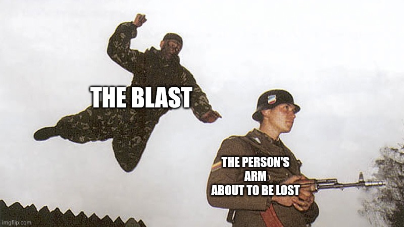 The blast | THE BLAST; THE PERSON'S ARM ABOUT TO BE LOST | image tagged in soldier jump spetznaz,blast,arms,comment section,comments,memes | made w/ Imgflip meme maker