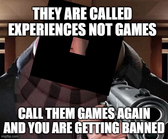 THEY ARE CALLED EXPERIENCES NOT GAMES CALL THEM GAMES AGAIN AND YOU ARE GETTING BANNED | made w/ Imgflip meme maker