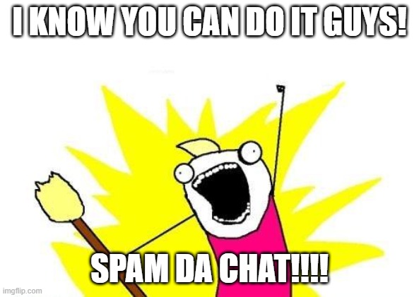 E | I KNOW YOU CAN DO IT GUYS! SPAM DA CHAT!!!! | image tagged in memes,x all the y | made w/ Imgflip meme maker