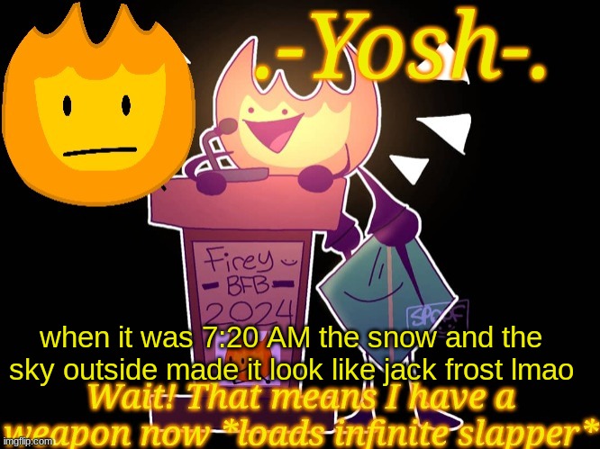 .-Yosh-.'s Firey Temp | when it was 7:20 AM the snow and the sky outside made it look like jack frost lmao | image tagged in -yosh- 's firey temp | made w/ Imgflip meme maker